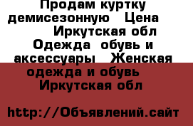 Продам куртку демисезонную › Цена ­ 1 000 - Иркутская обл. Одежда, обувь и аксессуары » Женская одежда и обувь   . Иркутская обл.